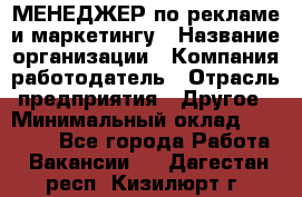 МЕНЕДЖЕР по рекламе и маркетингу › Название организации ­ Компания-работодатель › Отрасль предприятия ­ Другое › Минимальный оклад ­ 28 000 - Все города Работа » Вакансии   . Дагестан респ.,Кизилюрт г.